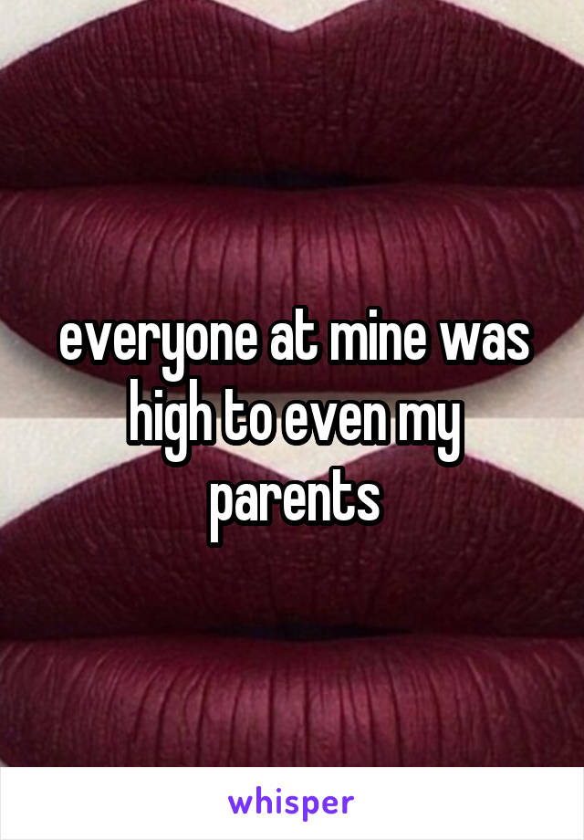 everyone at mine was high to even my parents