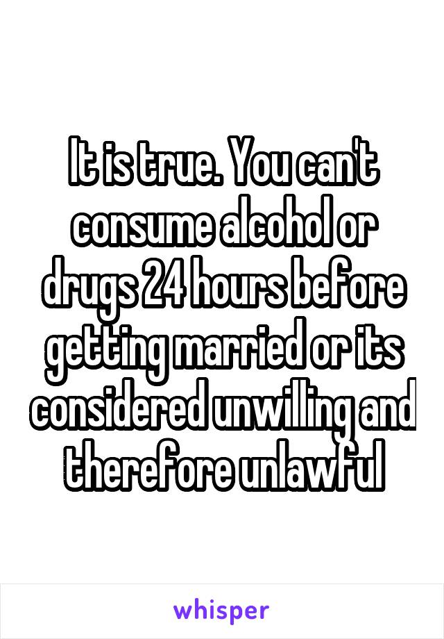 It is true. You can't consume alcohol or drugs 24 hours before getting married or its considered unwilling and therefore unlawful