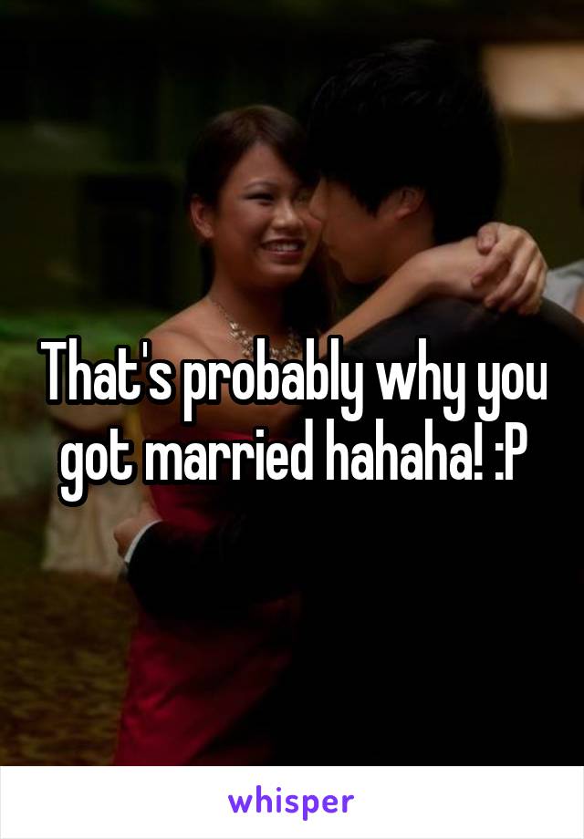 That's probably why you got married hahaha! :P