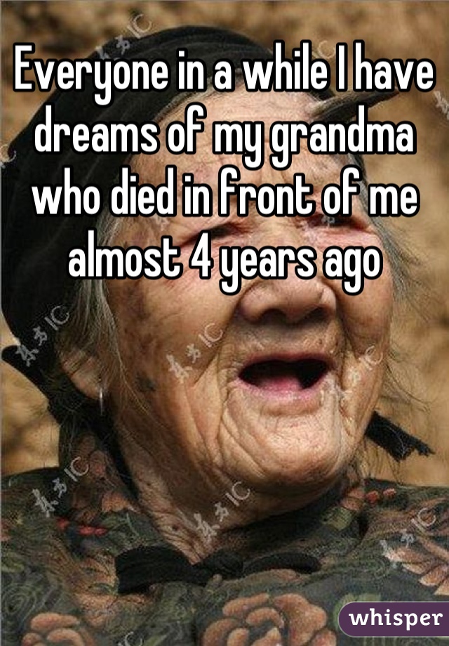 Everyone in a while I have dreams of my grandma who died in front of me almost 4 years ago