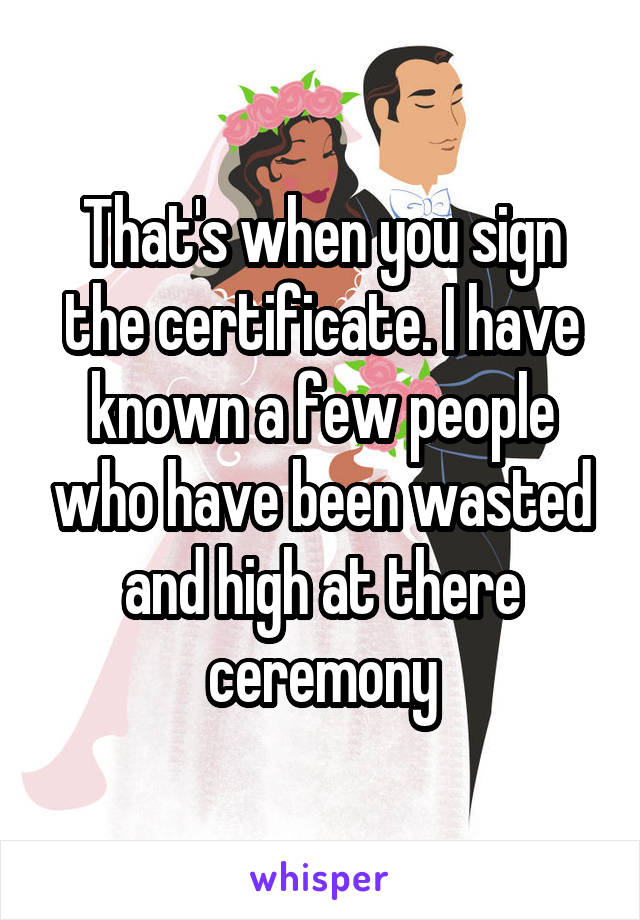 That's when you sign the certificate. I have known a few people who have been wasted and high at there ceremony