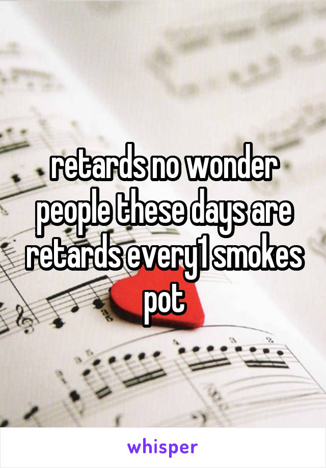 retards no wonder people these days are retards every1 smokes pot