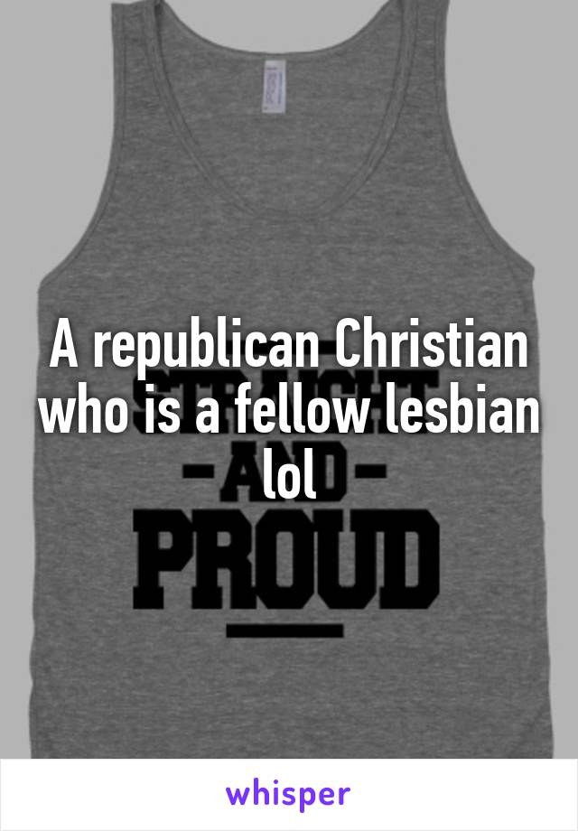 A republican Christian who is a fellow lesbian lol