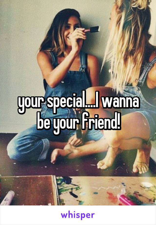 your special....I wanna be your friend!