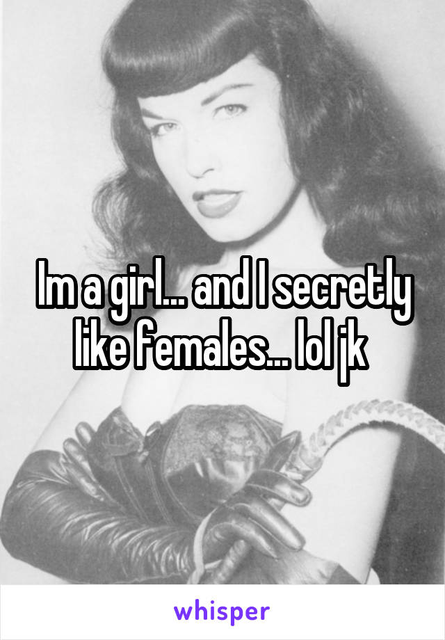 Im a girl... and I secretly like females... lol jk 