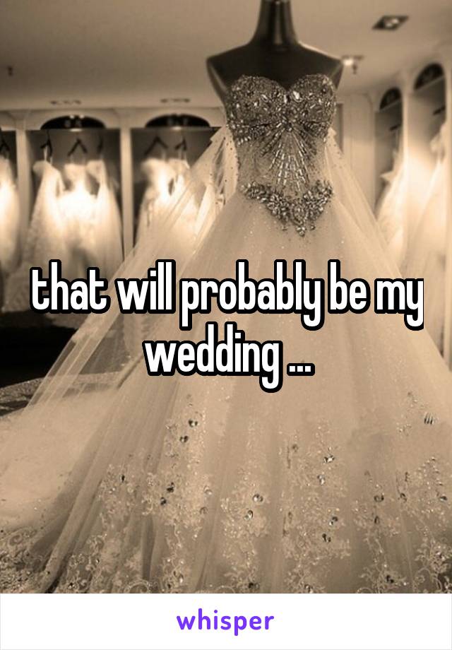 that will probably be my wedding ...