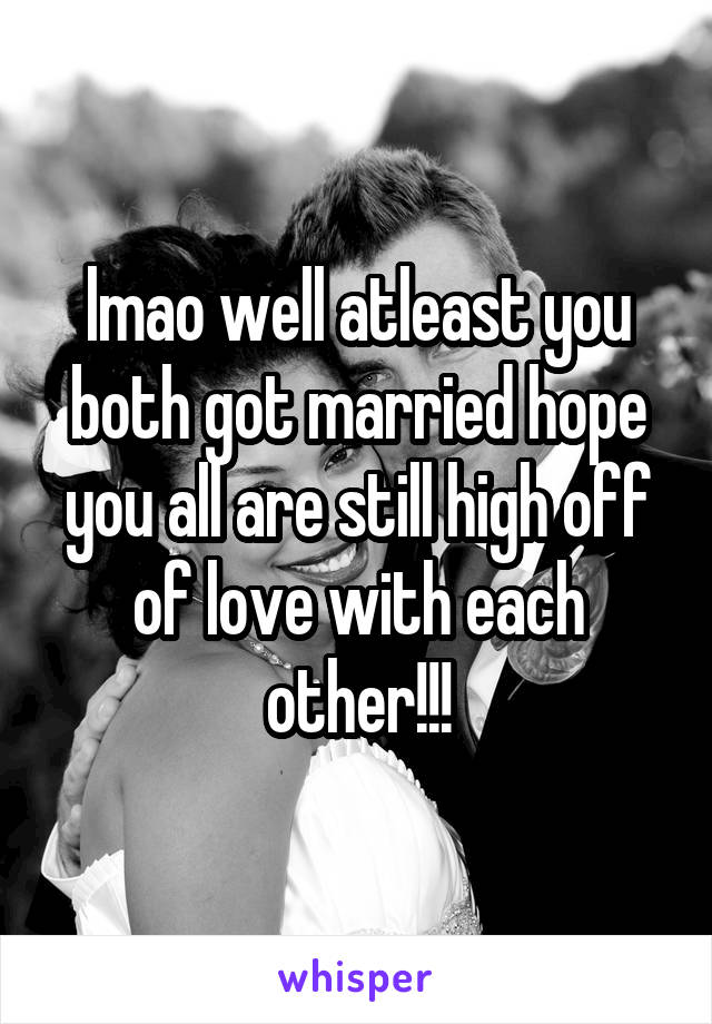 lmao well atleast you both got married hope you all are still high off of love with each other!!!