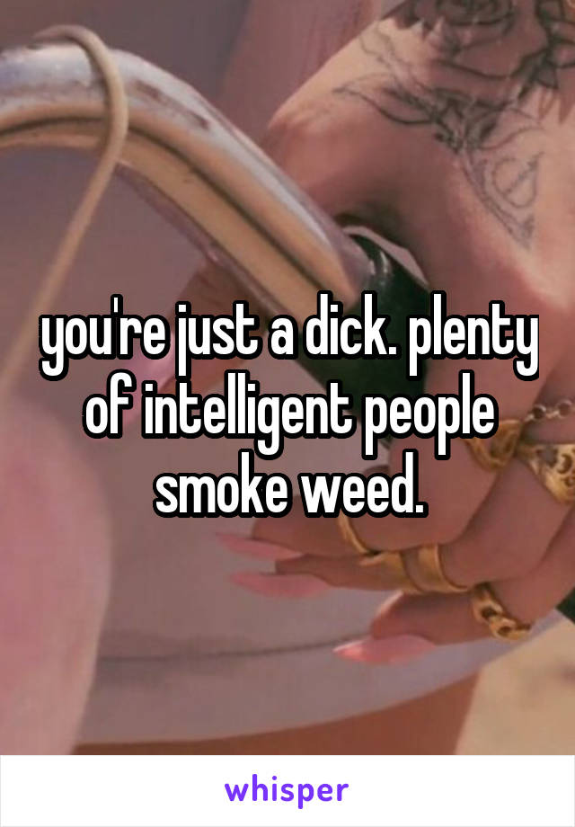 you're just a dick. plenty of intelligent people smoke weed.