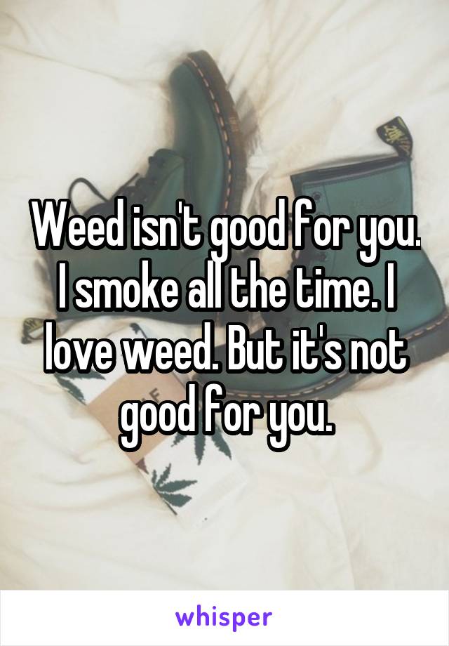 Weed isn't good for you. I smoke all the time. I love weed. But it's not good for you.