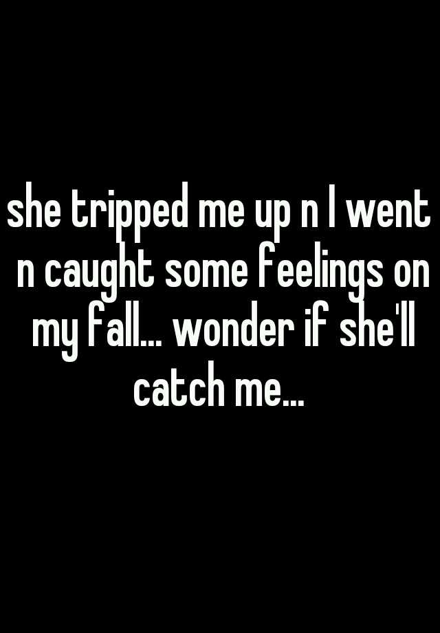 she tripped me up n I went n caught some feelings on my fall... wonder ...