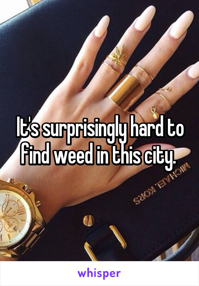 It's surprisingly hard to find weed in this city. 