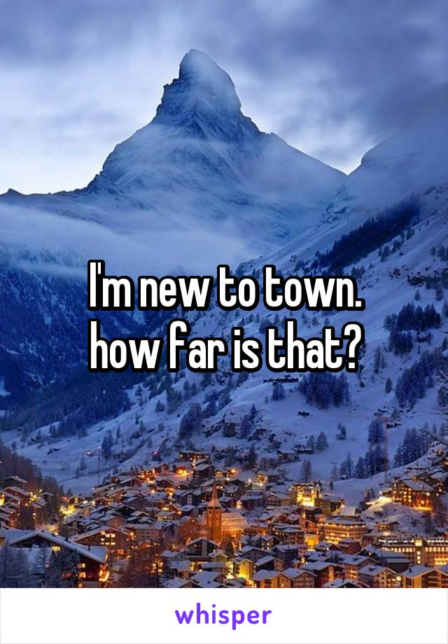 I'm new to town.
how far is that?