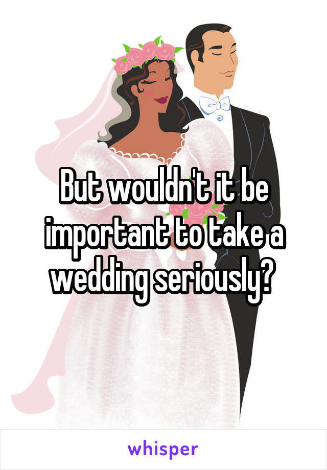 But wouldn't it be important to take a wedding seriously? 