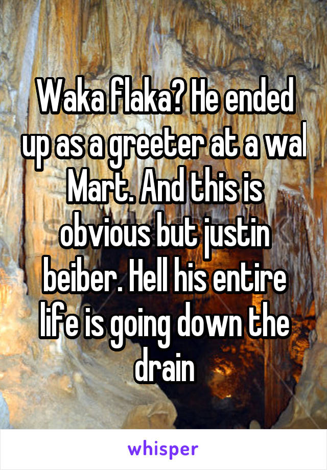 Waka flaka? He ended up as a greeter at a wal Mart. And this is obvious but justin beiber. Hell his entire life is going down the drain