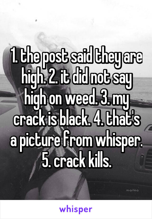 1. the post said they are high. 2. it did not say high on weed. 3. my crack is black. 4. that's a picture from whisper. 5. crack kills.