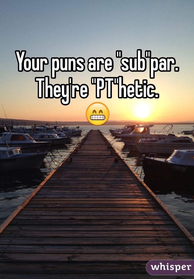 Your puns are "sub"par.
They're "PT"hetic.
😁