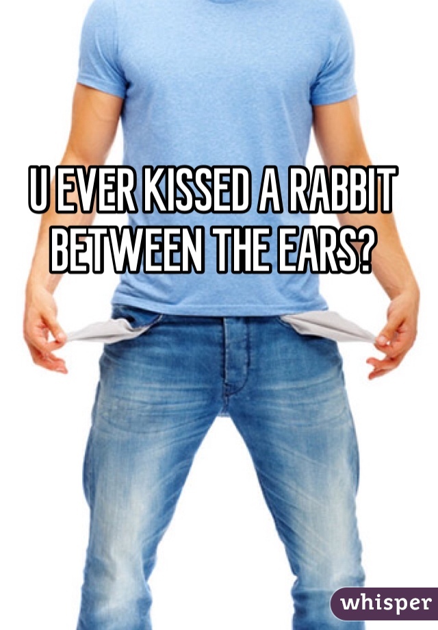 U EVER KISSED A RABBIT BETWEEN THE EARS?