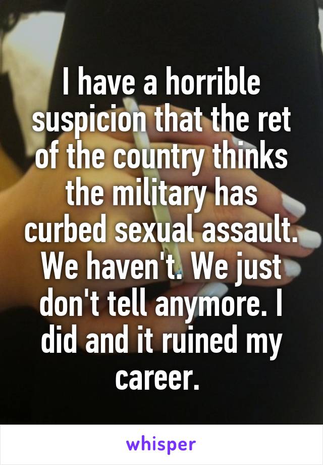 I have a horrible suspicion that the ret of the country thinks the military has curbed sexual assault. We haven't. We just don't tell anymore. I did and it ruined my career. 