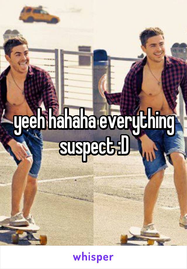 yeeh hahaha everything suspect :D