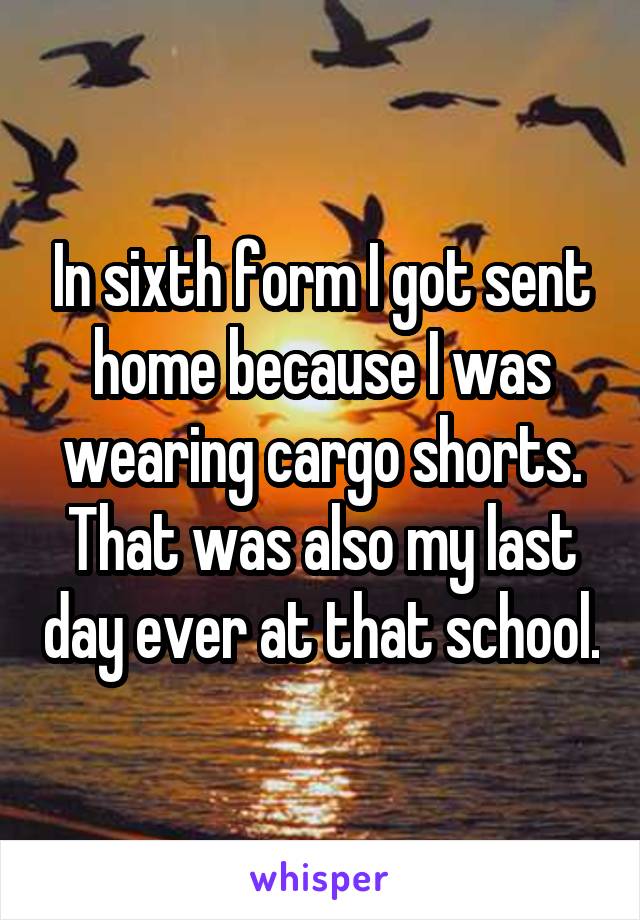 In sixth form I got sent home because I was wearing cargo shorts. That was also my last day ever at that school.