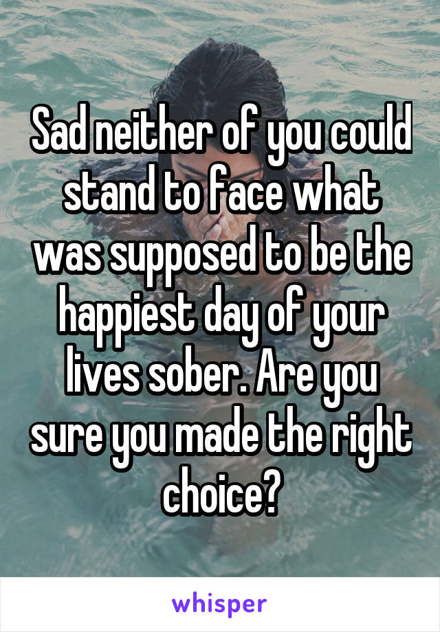 Sad neither of you could stand to face what was supposed to be the happiest day of your lives sober. Are you sure you made the right choice?