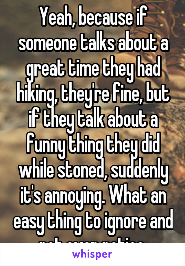 Yeah, because if someone talks about a great time they had hiking, they're fine, but if they talk about a funny thing they did while stoned, suddenly it's annoying. What an easy thing to ignore and not even notice.