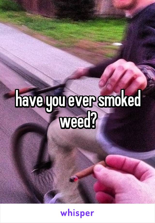 have you ever smoked weed?