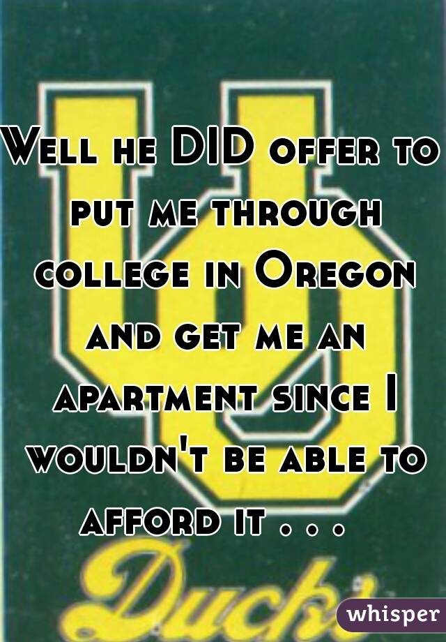 Well he DID offer to put me through college in Oregon and get me an apartment since I wouldn't be able to afford it . . .  