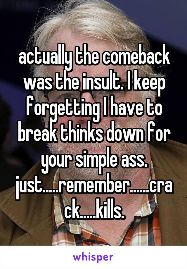 actually the comeback was the insult. I keep forgetting I have to break thinks down for your simple ass. just.....remember......crack.....kills.