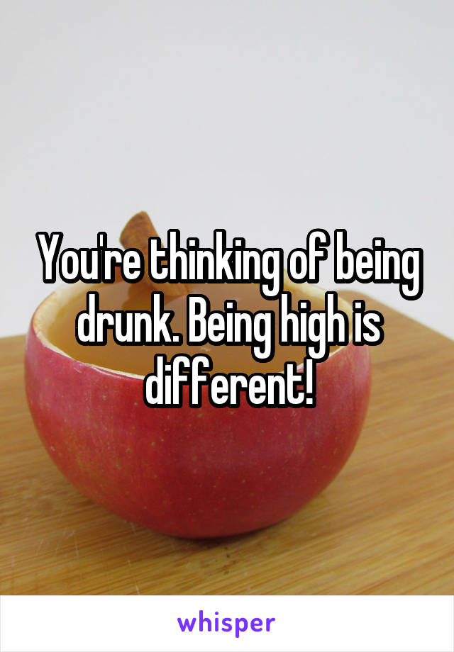 You're thinking of being drunk. Being high is different!