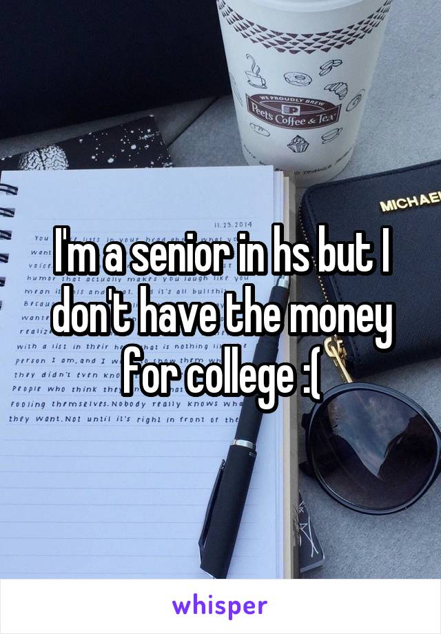 I'm a senior in hs but I don't have the money for college :(