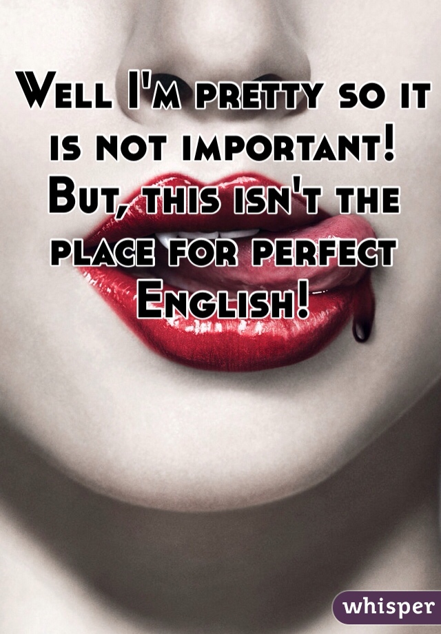 Well I'm pretty so it is not important! But, this isn't the place for perfect English! 