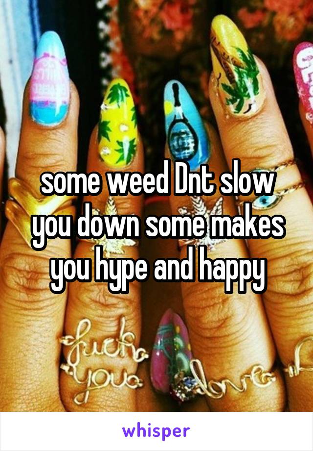 some weed Dnt slow you down some makes you hype and happy