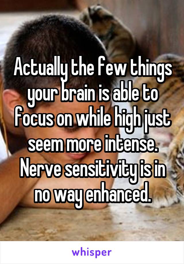 Actually the few things your brain is able to focus on while high just seem more intense. Nerve sensitivity is in no way enhanced.