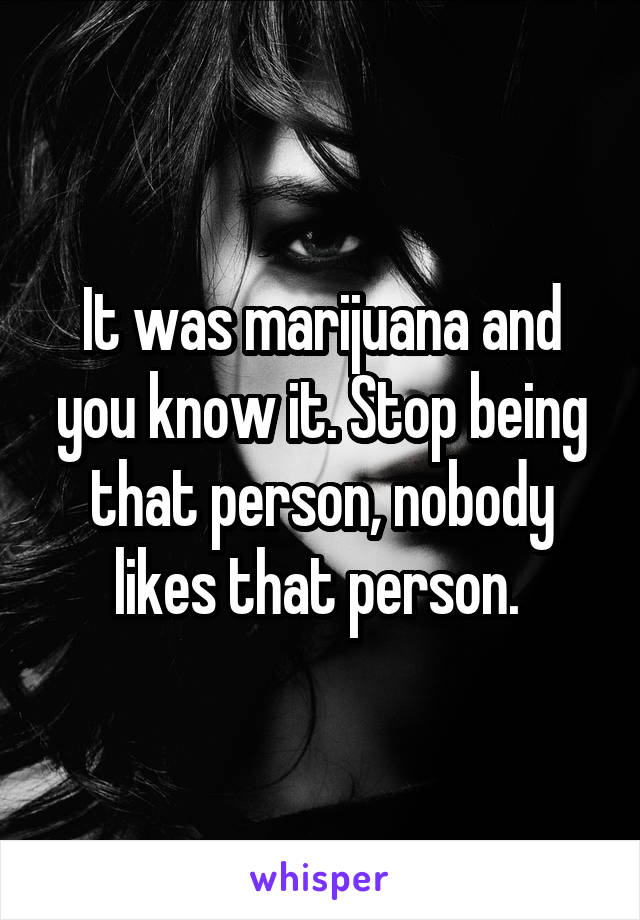 It was marijuana and you know it. Stop being that person, nobody likes that person. 