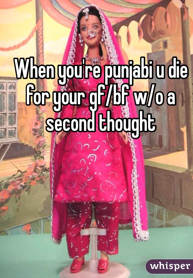 When you're punjabi u die for your gf/bf w/o a second thought 