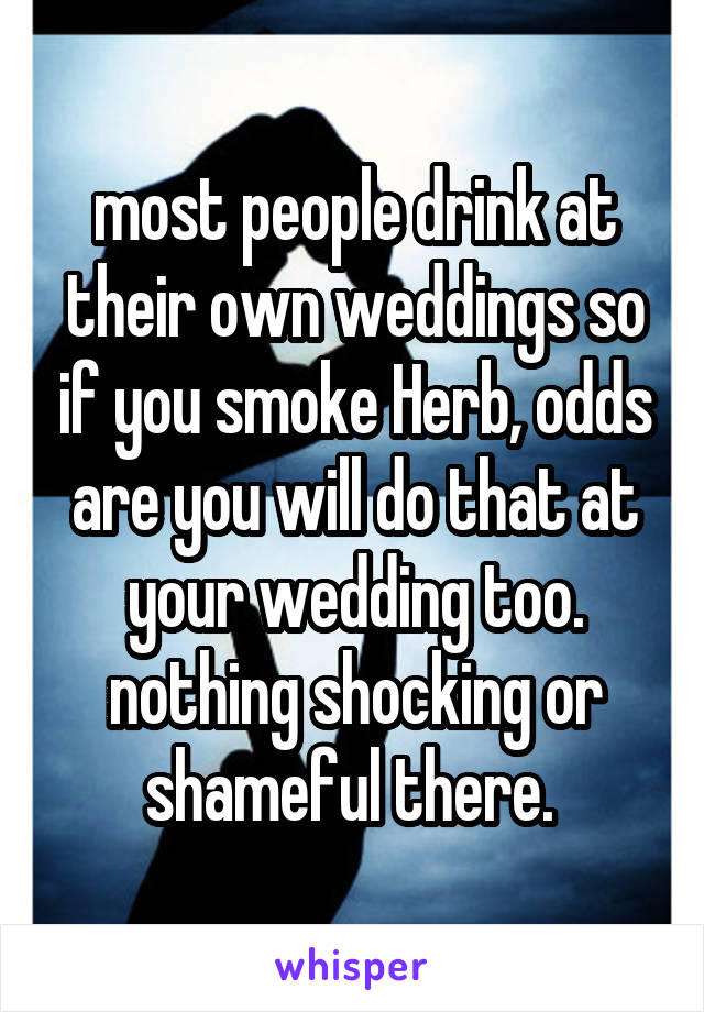 most people drink at their own weddings so if you smoke Herb, odds are you will do that at your wedding too. nothing shocking or shameful there. 