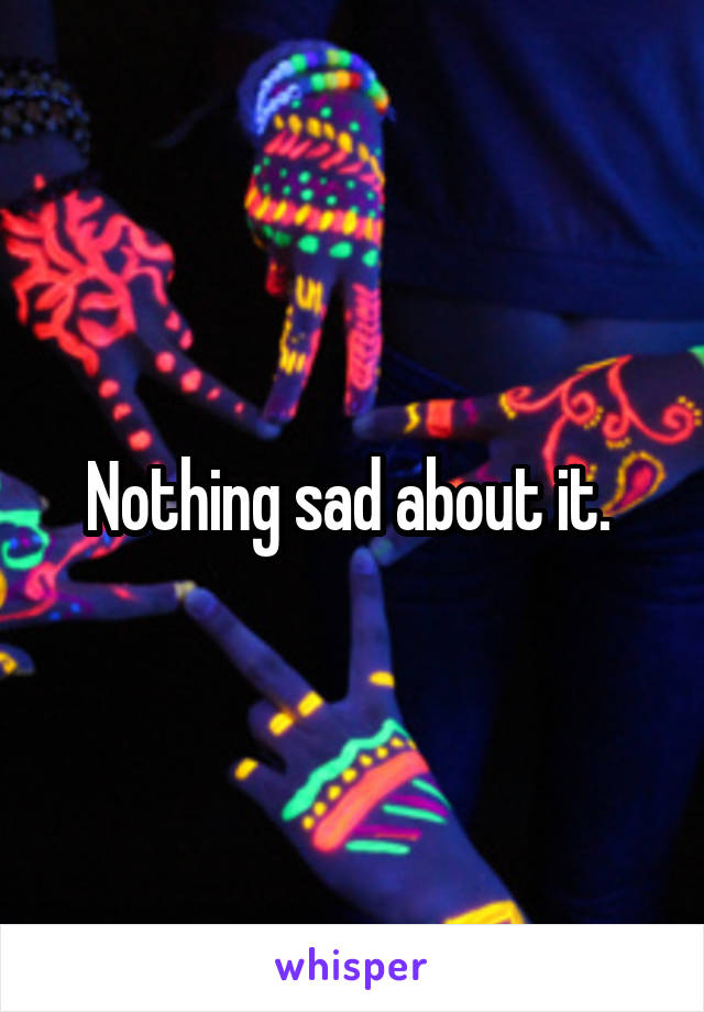 Nothing sad about it. 