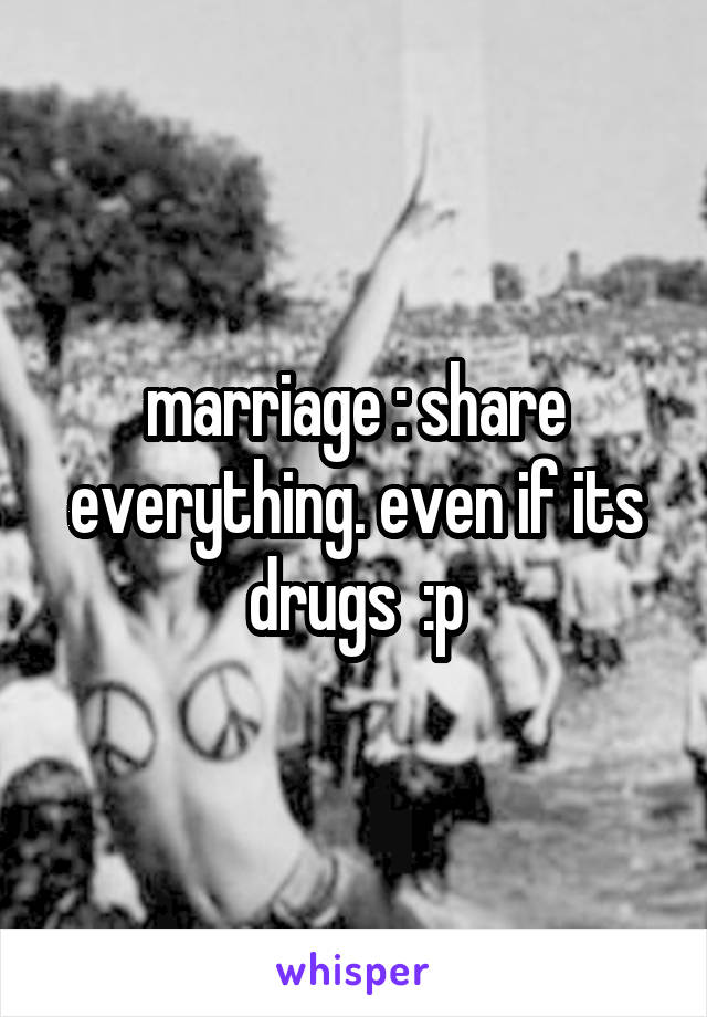 marriage : share everything. even if its drugs  :p