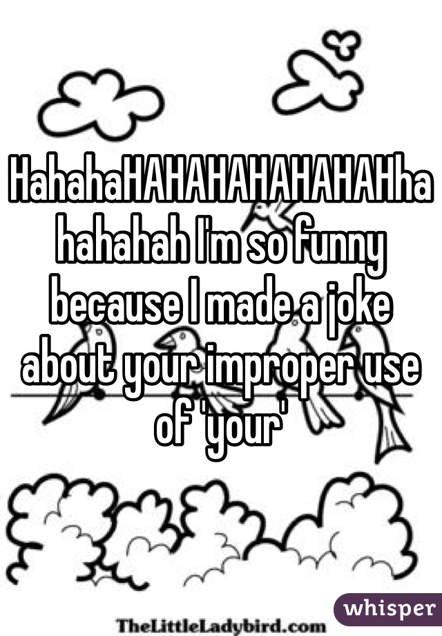 HahahaHAHAHAHAHAHAHhahahahah I'm so funny because I made a joke about your improper use of 'your'