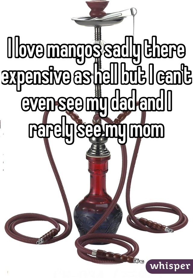 I love mangos sadly there expensive as hell but I can't even see my dad and I rarely see my mom