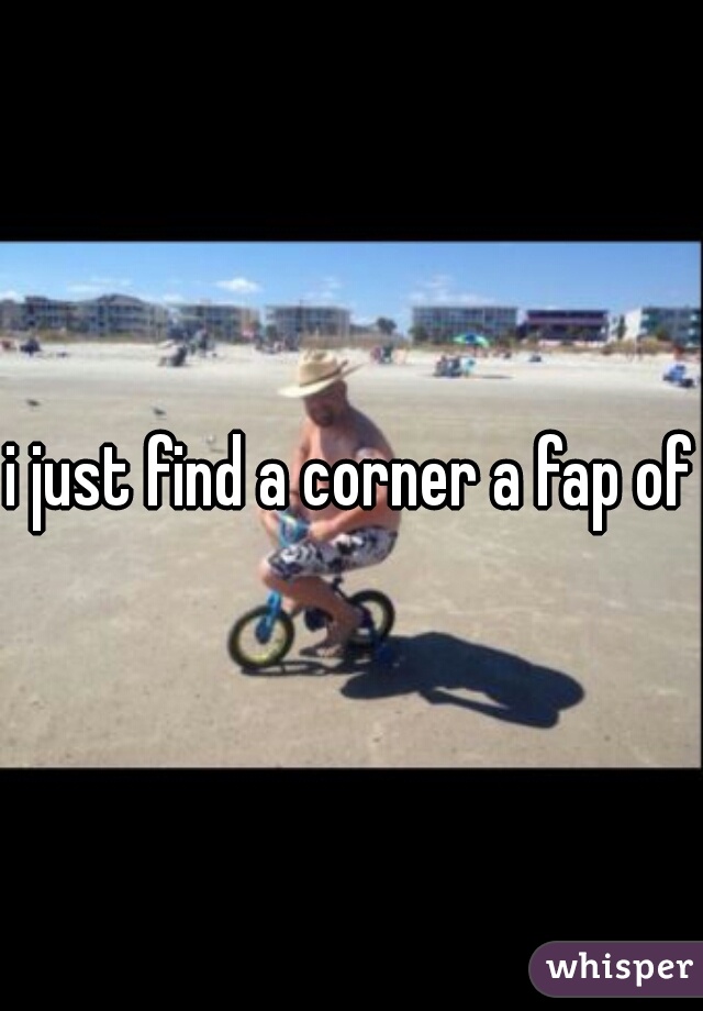 i just find a corner a fap off