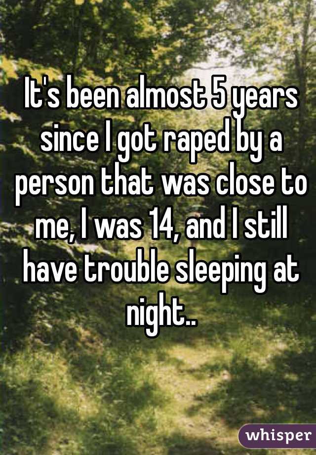 It's been almost 5 years since I got raped by a person that was close to me, I was 14, and I still have trouble sleeping at night..