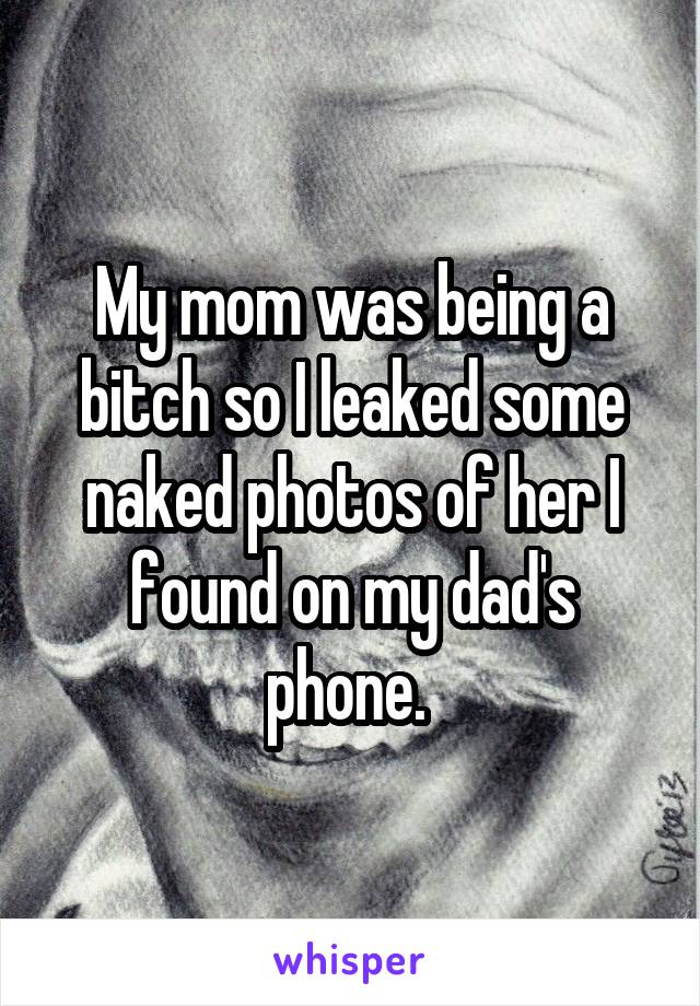 My mom was being a bitch so I leaked some naked photos of her I found on my dad's phone. 