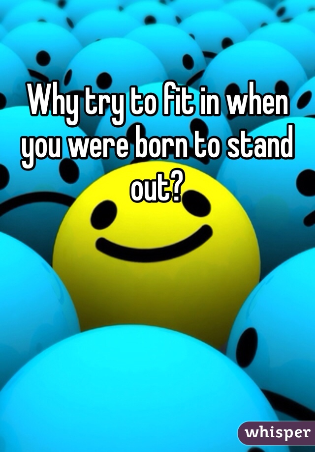 Why try to fit in when you were born to stand out?