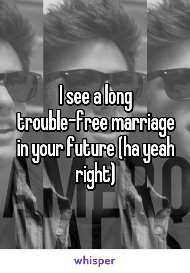 I see a long trouble-free marriage in your future (ha yeah right)