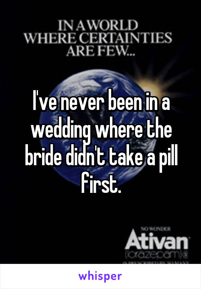 I've never been in a wedding where the bride didn't take a pill first.