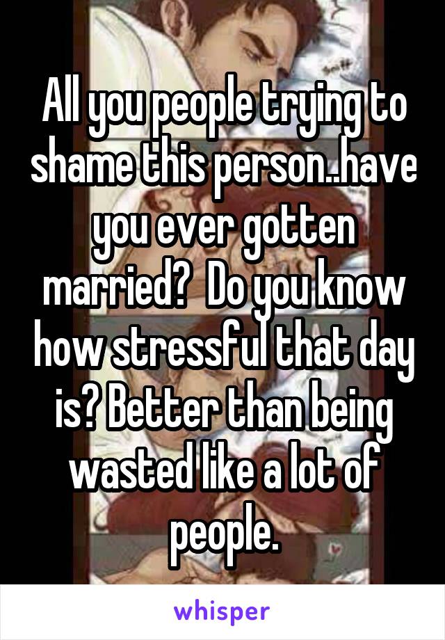 All you people trying to shame this person..have you ever gotten married?  Do you know how stressful that day is? Better than being wasted like a lot of people.