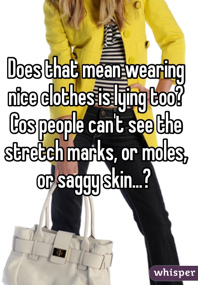 Does that mean wearing nice clothes is lying too? Cos people can't see the stretch marks, or moles, or saggy skin...? 