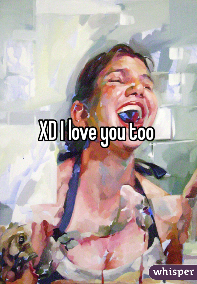 XD I love you too